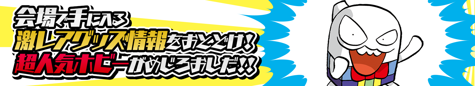 会場で手に入る激レアグッズ情報をおとどけ！超人気ホビーもめじろおしだ！！