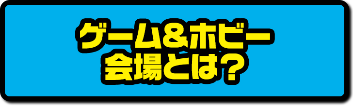 ゲーム&ホビー会場とは？