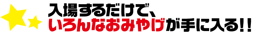 入場するだけで、いろんなおみやげが手に入る！！