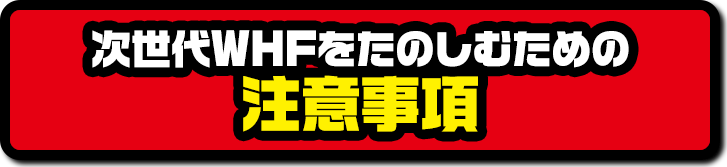 次世代WHFをたのしむための 注意事項