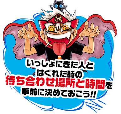 いっしょにきた人とはぐれた時の待ち合わせ場所と時間を事前に決めておこう!!