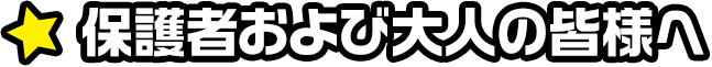 保護者および大人の皆様へ